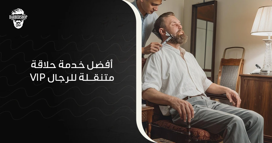 أفضل خدمة حلاقة VIP متنقلة للرجال