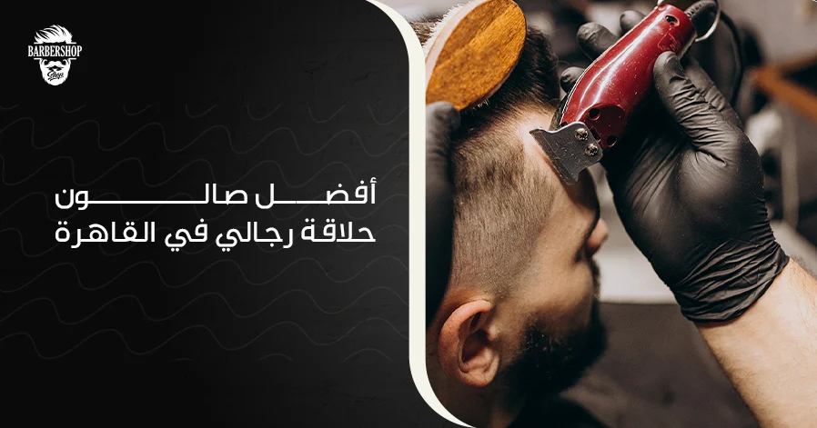 أفضل صالون حلاقة رجالي في القاهرة